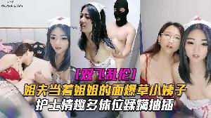 乱伦 小姨子 姐夫当着姐姐的面爆操穿着护士情趣装的小姨子 双飞姐妹花乱伦